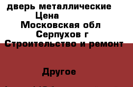 дверь металлические  › Цена ­ 5 360 - Московская обл., Серпухов г. Строительство и ремонт » Другое   